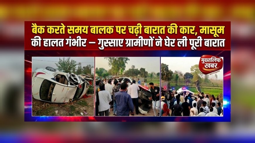 बैक करते समय बालक पर चढ़ी बारात की कार, मासूम की हालत गंभीर — गुस्साए ग्रामीणों ने घेर ली पूरी बारात, (देखें वीडियो)..